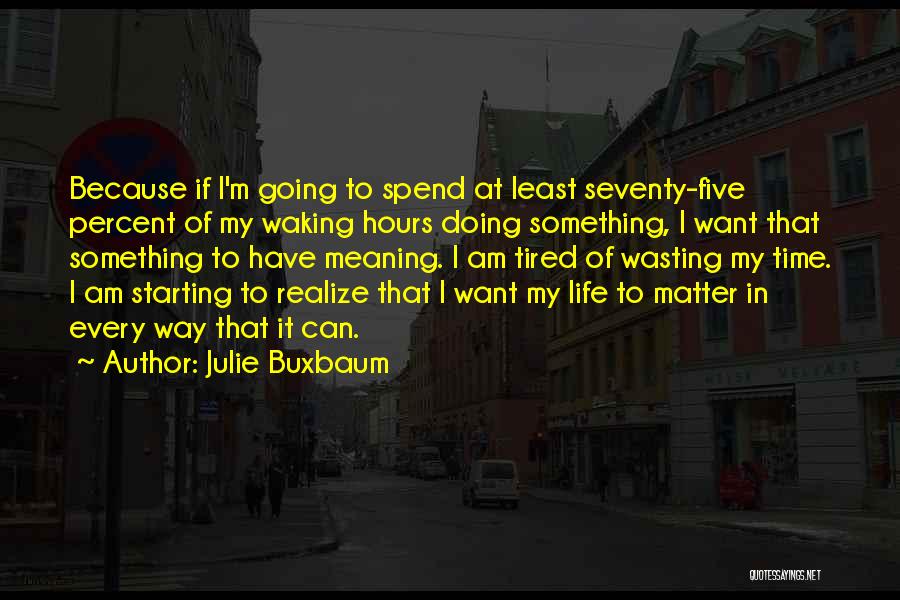 Julie Buxbaum Quotes: Because If I'm Going To Spend At Least Seventy-five Percent Of My Waking Hours Doing Something, I Want That Something