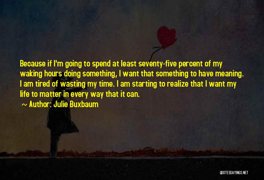 Julie Buxbaum Quotes: Because If I'm Going To Spend At Least Seventy-five Percent Of My Waking Hours Doing Something, I Want That Something