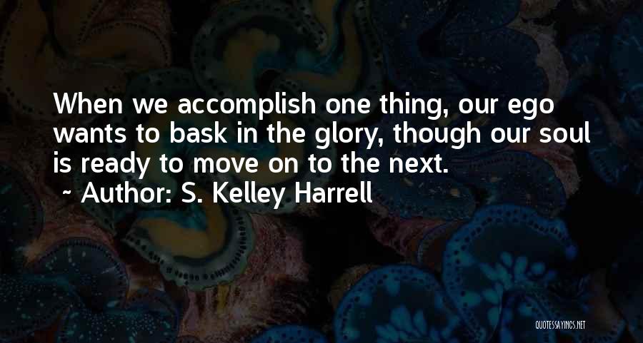 S. Kelley Harrell Quotes: When We Accomplish One Thing, Our Ego Wants To Bask In The Glory, Though Our Soul Is Ready To Move