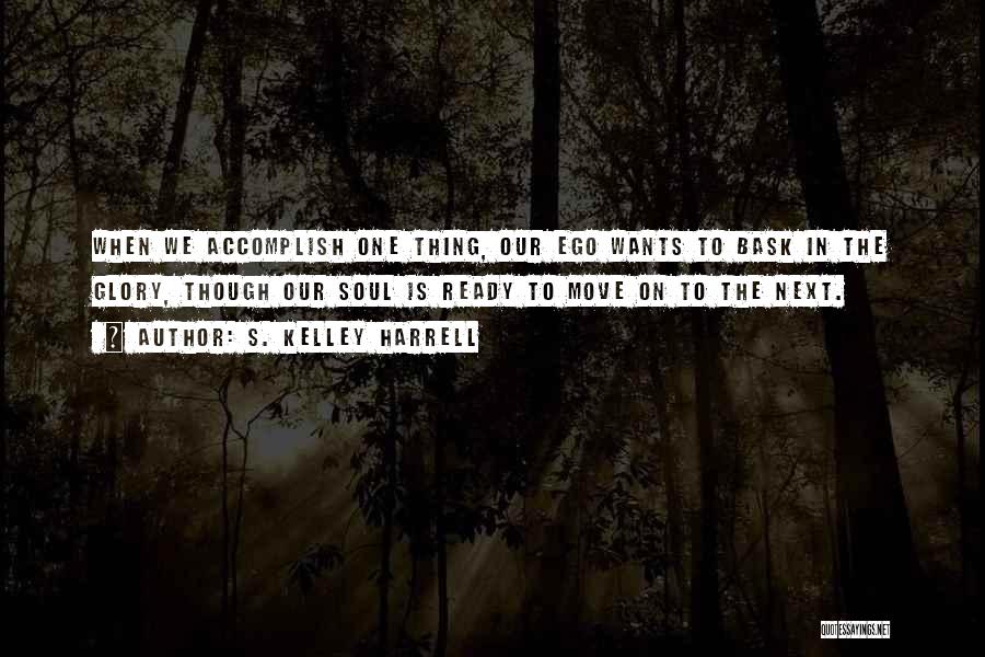 S. Kelley Harrell Quotes: When We Accomplish One Thing, Our Ego Wants To Bask In The Glory, Though Our Soul Is Ready To Move