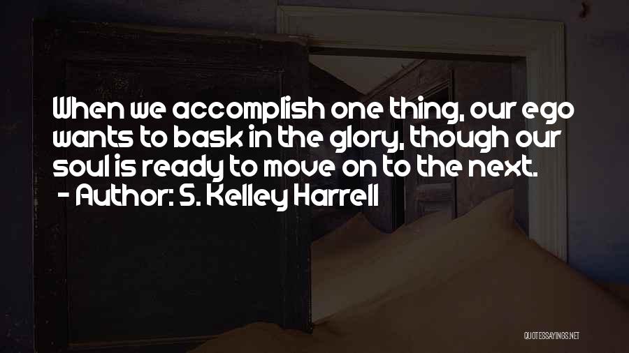 S. Kelley Harrell Quotes: When We Accomplish One Thing, Our Ego Wants To Bask In The Glory, Though Our Soul Is Ready To Move