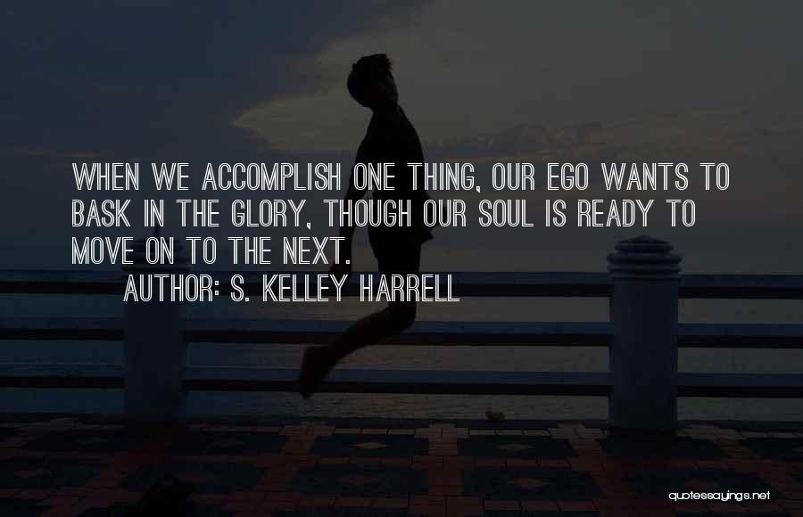 S. Kelley Harrell Quotes: When We Accomplish One Thing, Our Ego Wants To Bask In The Glory, Though Our Soul Is Ready To Move