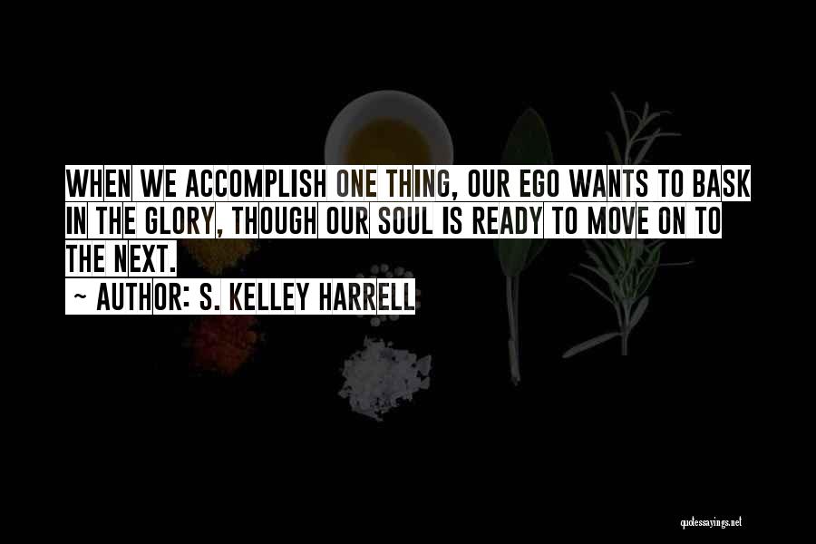 S. Kelley Harrell Quotes: When We Accomplish One Thing, Our Ego Wants To Bask In The Glory, Though Our Soul Is Ready To Move