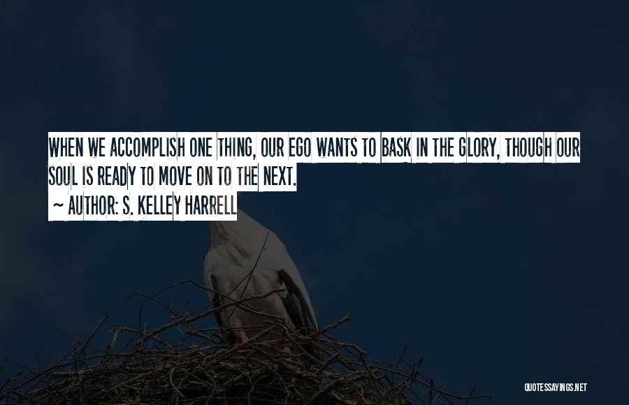 S. Kelley Harrell Quotes: When We Accomplish One Thing, Our Ego Wants To Bask In The Glory, Though Our Soul Is Ready To Move