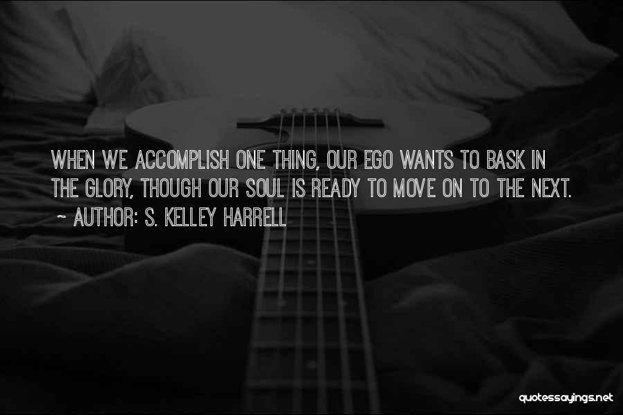 S. Kelley Harrell Quotes: When We Accomplish One Thing, Our Ego Wants To Bask In The Glory, Though Our Soul Is Ready To Move