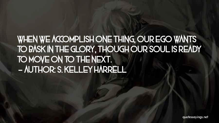 S. Kelley Harrell Quotes: When We Accomplish One Thing, Our Ego Wants To Bask In The Glory, Though Our Soul Is Ready To Move