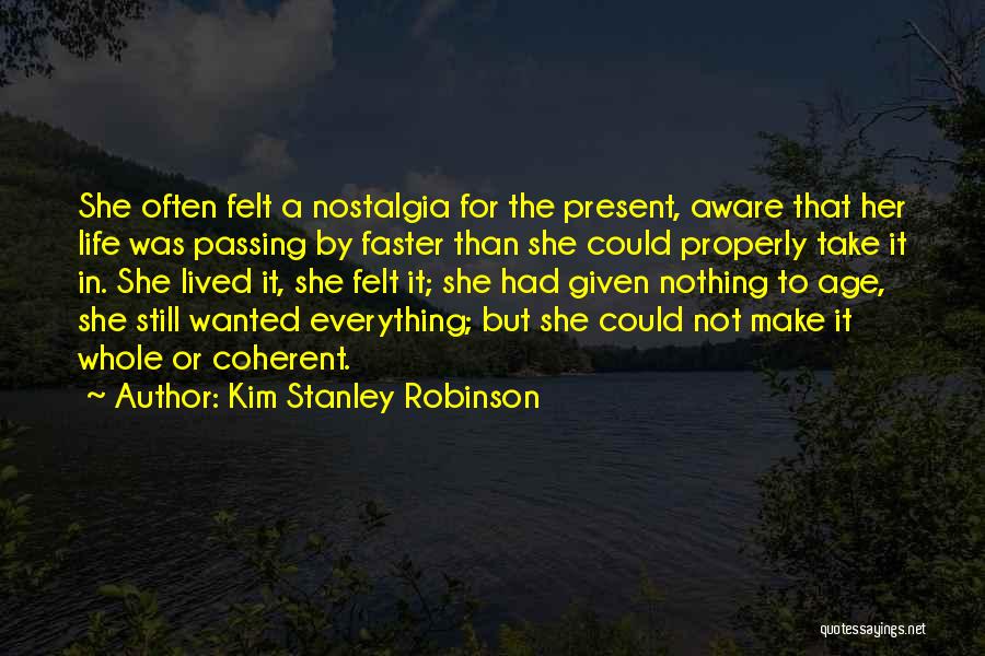 Kim Stanley Robinson Quotes: She Often Felt A Nostalgia For The Present, Aware That Her Life Was Passing By Faster Than She Could Properly