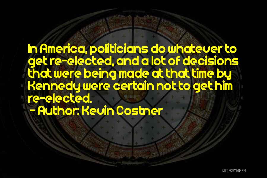 Kevin Costner Quotes: In America, Politicians Do Whatever To Get Re-elected, And A Lot Of Decisions That Were Being Made At That Time