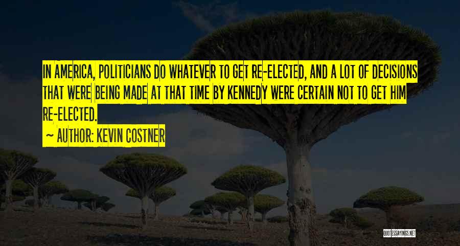 Kevin Costner Quotes: In America, Politicians Do Whatever To Get Re-elected, And A Lot Of Decisions That Were Being Made At That Time