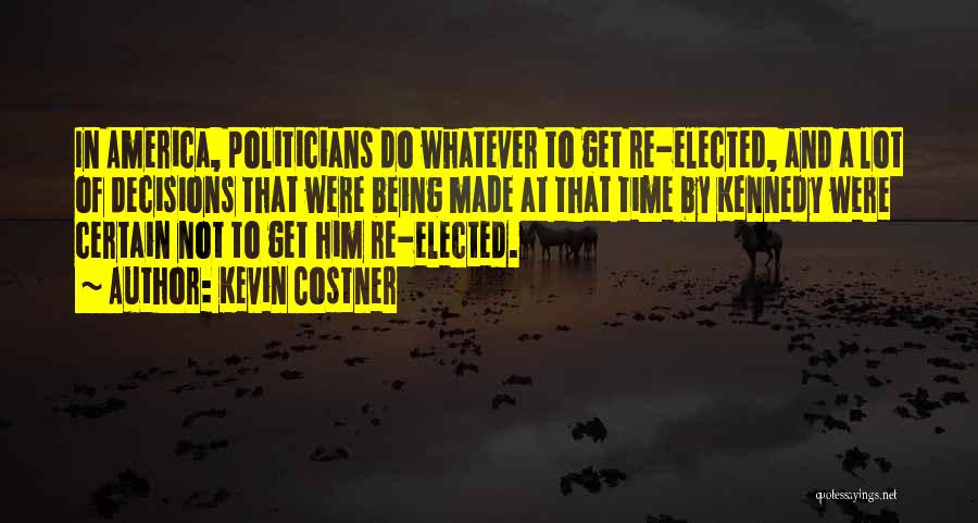 Kevin Costner Quotes: In America, Politicians Do Whatever To Get Re-elected, And A Lot Of Decisions That Were Being Made At That Time