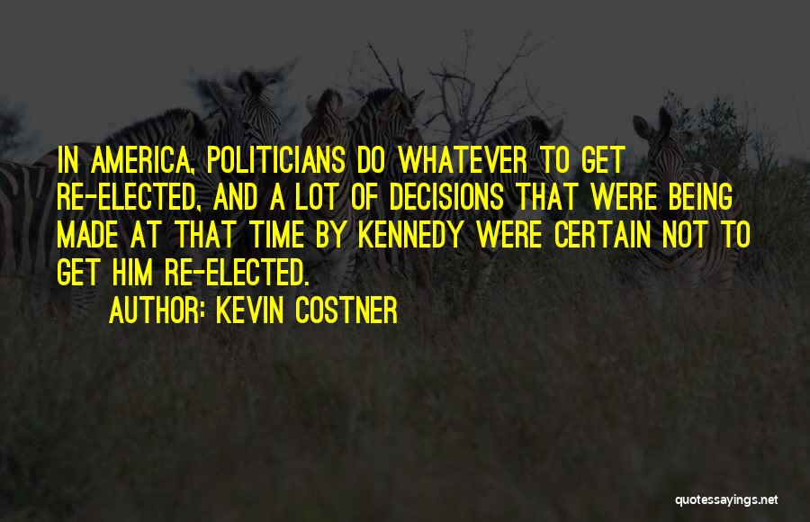 Kevin Costner Quotes: In America, Politicians Do Whatever To Get Re-elected, And A Lot Of Decisions That Were Being Made At That Time