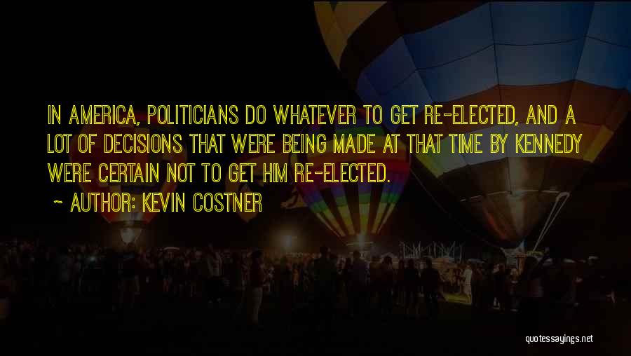 Kevin Costner Quotes: In America, Politicians Do Whatever To Get Re-elected, And A Lot Of Decisions That Were Being Made At That Time