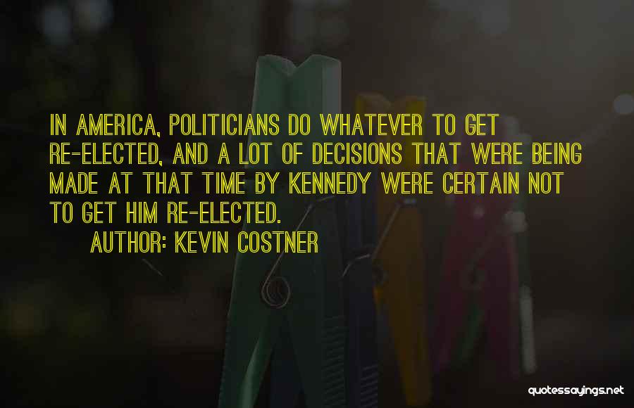Kevin Costner Quotes: In America, Politicians Do Whatever To Get Re-elected, And A Lot Of Decisions That Were Being Made At That Time