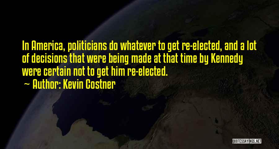 Kevin Costner Quotes: In America, Politicians Do Whatever To Get Re-elected, And A Lot Of Decisions That Were Being Made At That Time