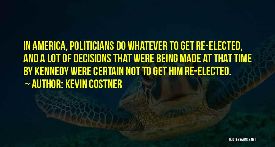 Kevin Costner Quotes: In America, Politicians Do Whatever To Get Re-elected, And A Lot Of Decisions That Were Being Made At That Time