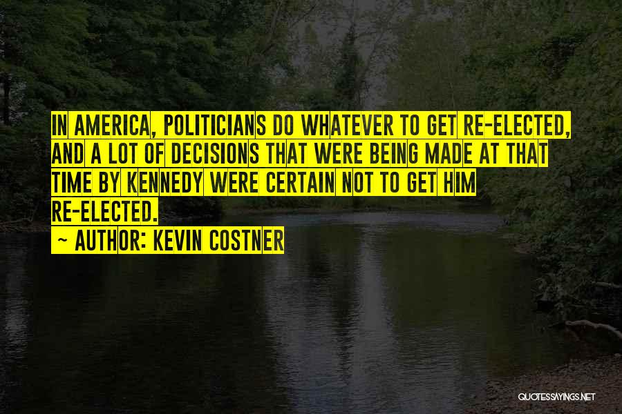 Kevin Costner Quotes: In America, Politicians Do Whatever To Get Re-elected, And A Lot Of Decisions That Were Being Made At That Time