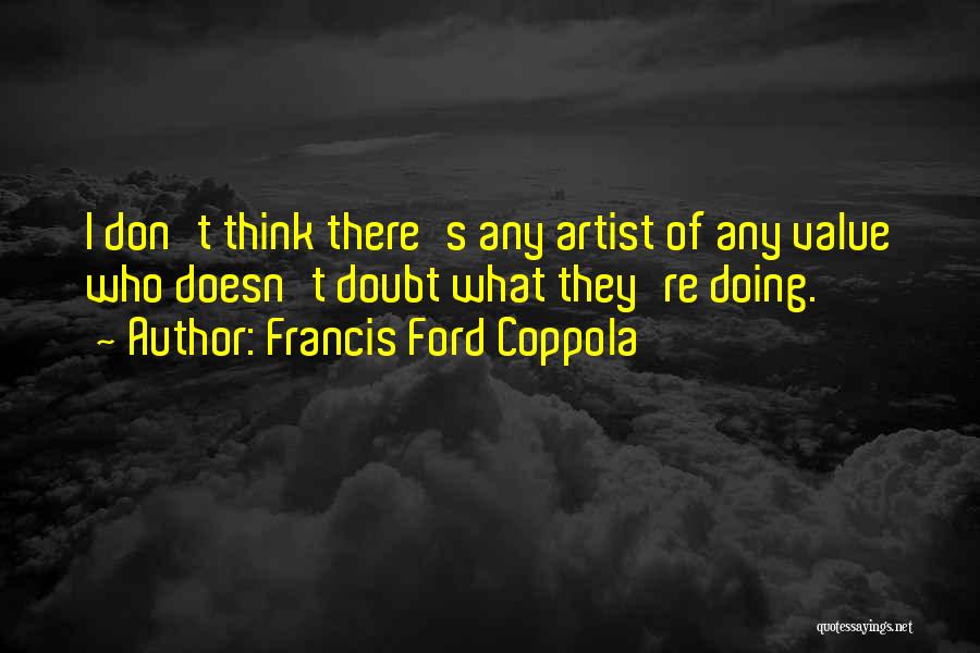 Francis Ford Coppola Quotes: I Don't Think There's Any Artist Of Any Value Who Doesn't Doubt What They're Doing.