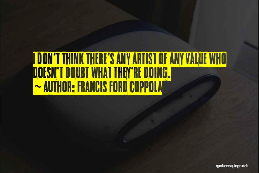 Francis Ford Coppola Quotes: I Don't Think There's Any Artist Of Any Value Who Doesn't Doubt What They're Doing.