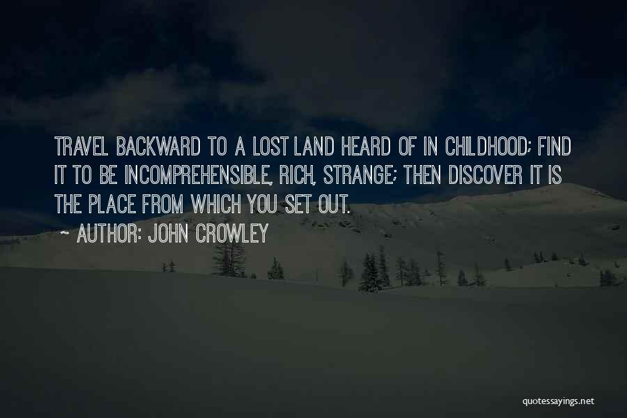 John Crowley Quotes: Travel Backward To A Lost Land Heard Of In Childhood; Find It To Be Incomprehensible, Rich, Strange; Then Discover It