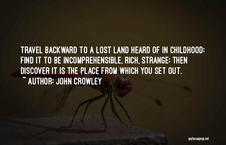 John Crowley Quotes: Travel Backward To A Lost Land Heard Of In Childhood; Find It To Be Incomprehensible, Rich, Strange; Then Discover It