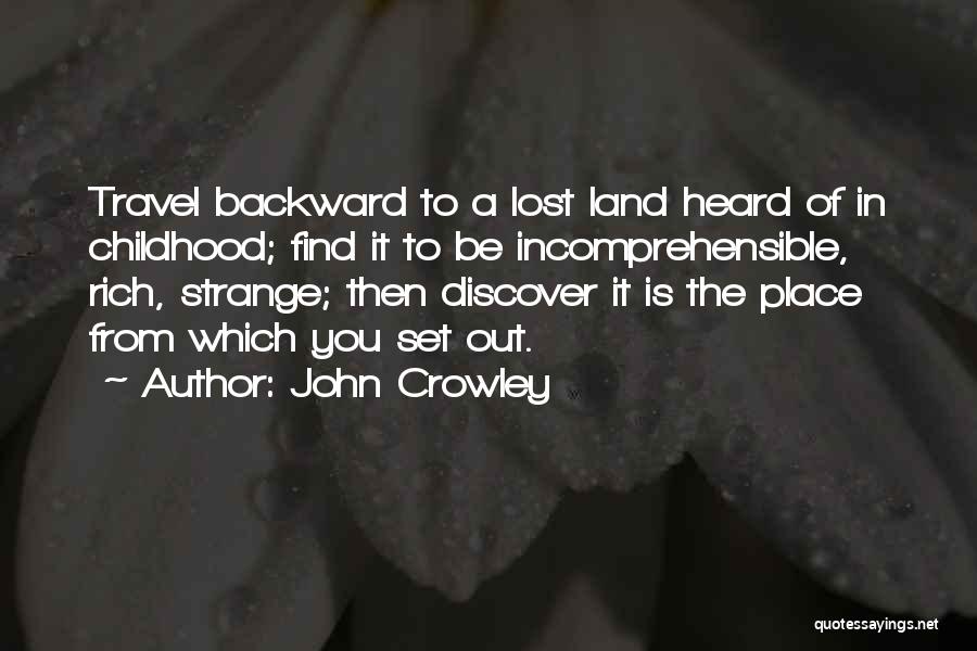 John Crowley Quotes: Travel Backward To A Lost Land Heard Of In Childhood; Find It To Be Incomprehensible, Rich, Strange; Then Discover It