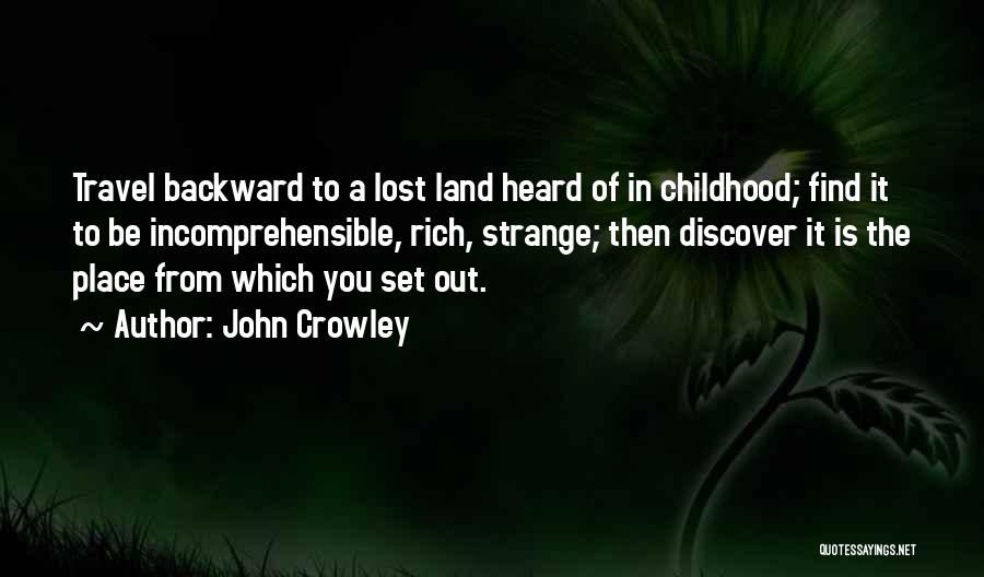 John Crowley Quotes: Travel Backward To A Lost Land Heard Of In Childhood; Find It To Be Incomprehensible, Rich, Strange; Then Discover It
