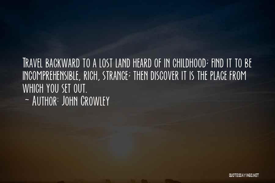 John Crowley Quotes: Travel Backward To A Lost Land Heard Of In Childhood; Find It To Be Incomprehensible, Rich, Strange; Then Discover It