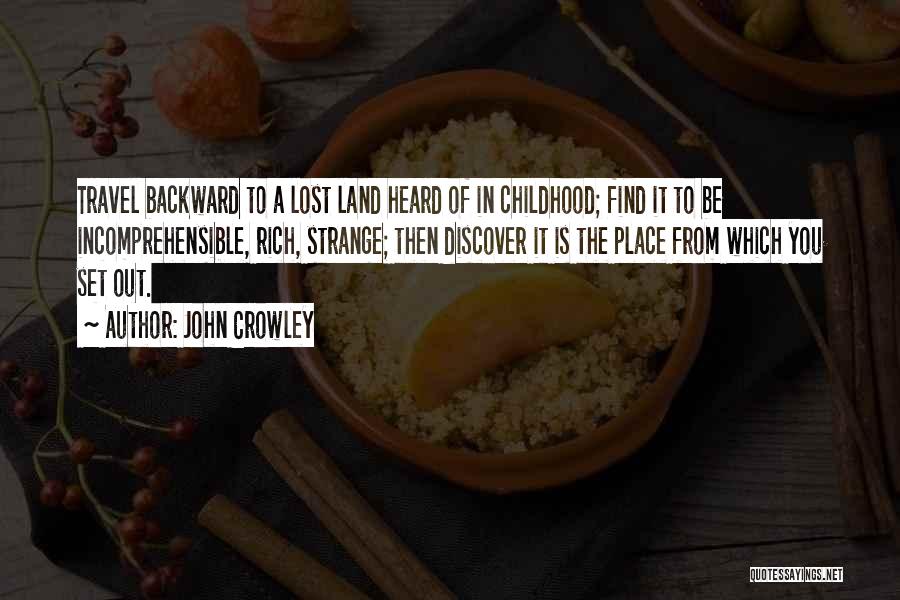 John Crowley Quotes: Travel Backward To A Lost Land Heard Of In Childhood; Find It To Be Incomprehensible, Rich, Strange; Then Discover It