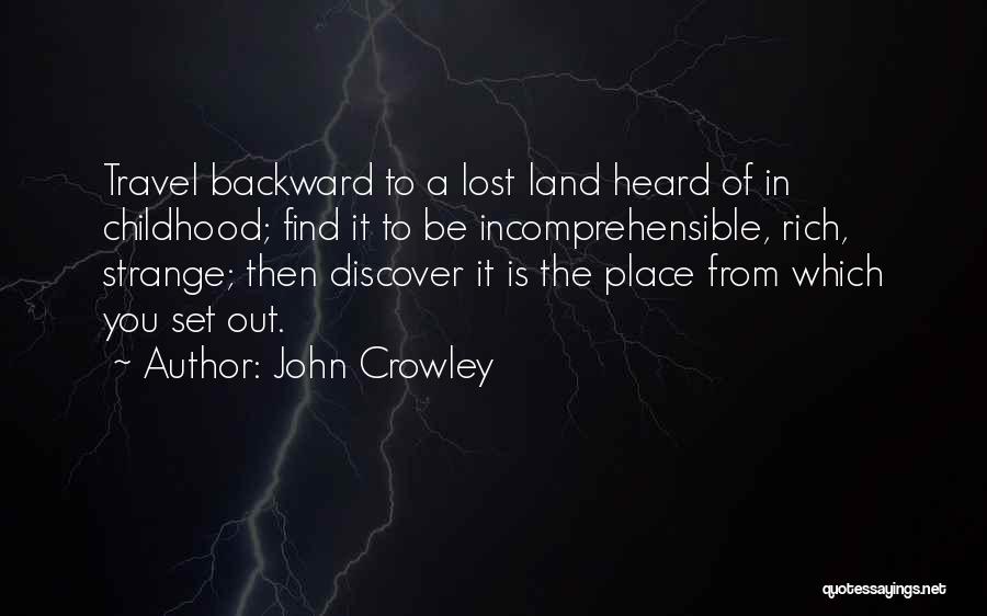 John Crowley Quotes: Travel Backward To A Lost Land Heard Of In Childhood; Find It To Be Incomprehensible, Rich, Strange; Then Discover It