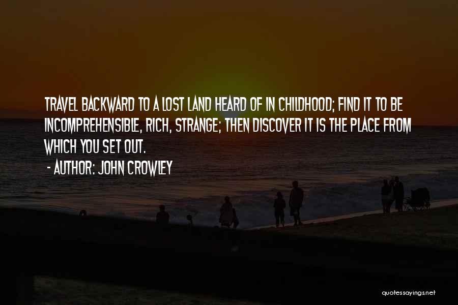 John Crowley Quotes: Travel Backward To A Lost Land Heard Of In Childhood; Find It To Be Incomprehensible, Rich, Strange; Then Discover It