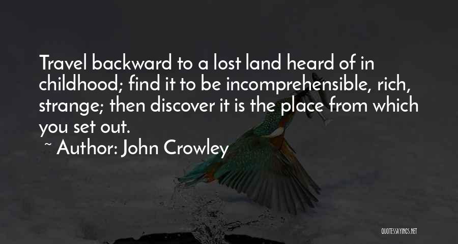 John Crowley Quotes: Travel Backward To A Lost Land Heard Of In Childhood; Find It To Be Incomprehensible, Rich, Strange; Then Discover It