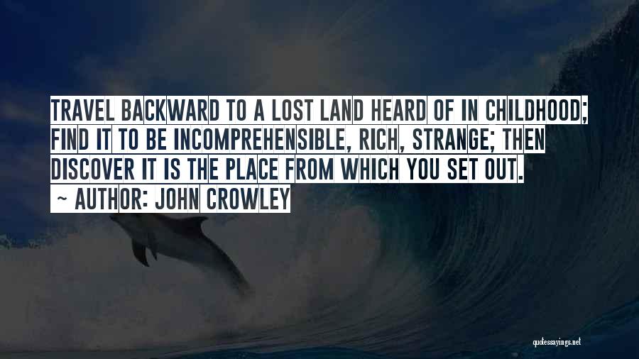 John Crowley Quotes: Travel Backward To A Lost Land Heard Of In Childhood; Find It To Be Incomprehensible, Rich, Strange; Then Discover It
