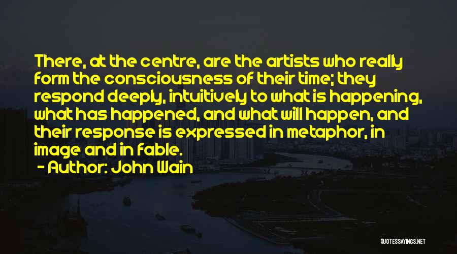 John Wain Quotes: There, At The Centre, Are The Artists Who Really Form The Consciousness Of Their Time; They Respond Deeply, Intuitively To