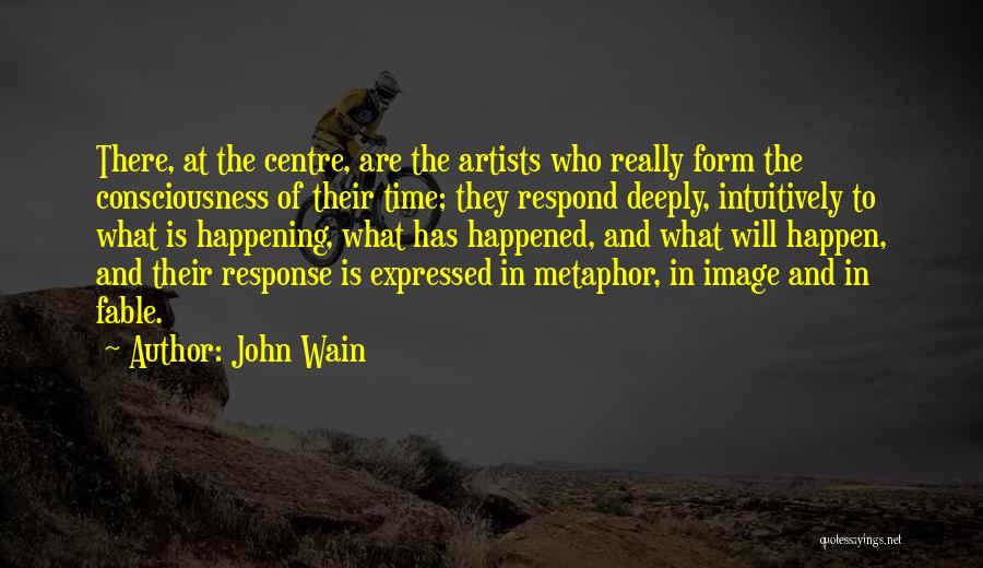 John Wain Quotes: There, At The Centre, Are The Artists Who Really Form The Consciousness Of Their Time; They Respond Deeply, Intuitively To