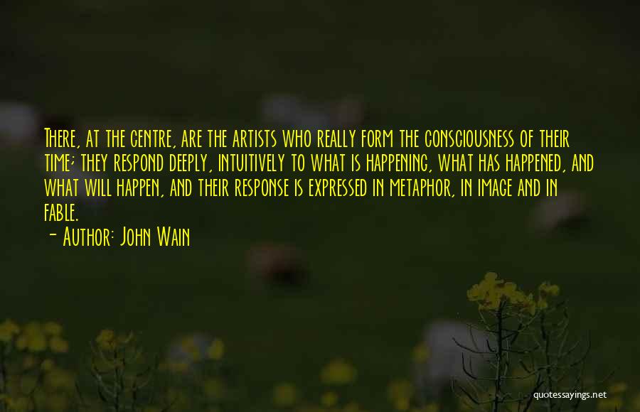 John Wain Quotes: There, At The Centre, Are The Artists Who Really Form The Consciousness Of Their Time; They Respond Deeply, Intuitively To