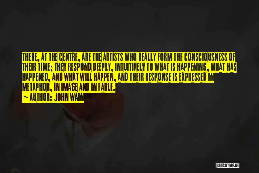 John Wain Quotes: There, At The Centre, Are The Artists Who Really Form The Consciousness Of Their Time; They Respond Deeply, Intuitively To