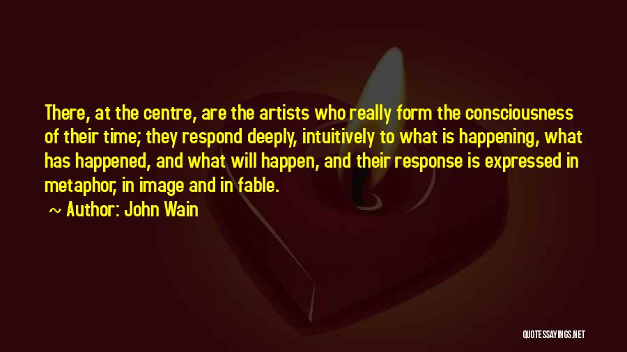 John Wain Quotes: There, At The Centre, Are The Artists Who Really Form The Consciousness Of Their Time; They Respond Deeply, Intuitively To