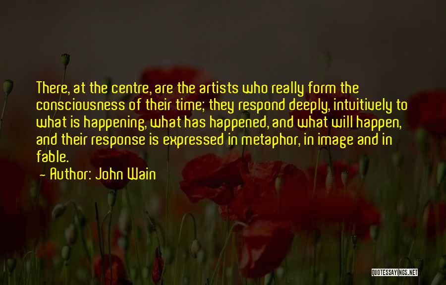 John Wain Quotes: There, At The Centre, Are The Artists Who Really Form The Consciousness Of Their Time; They Respond Deeply, Intuitively To