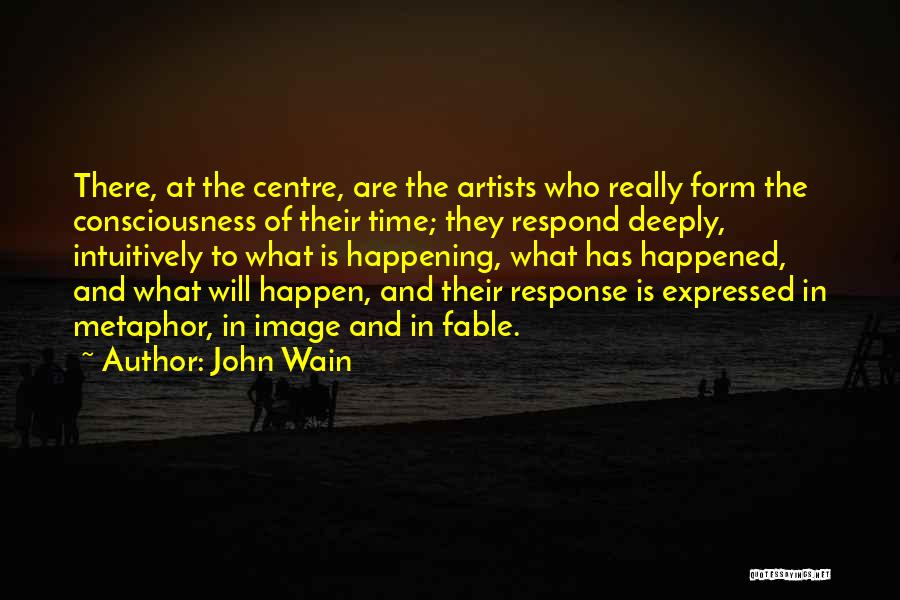 John Wain Quotes: There, At The Centre, Are The Artists Who Really Form The Consciousness Of Their Time; They Respond Deeply, Intuitively To