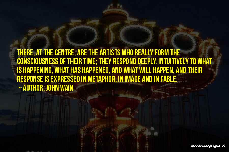 John Wain Quotes: There, At The Centre, Are The Artists Who Really Form The Consciousness Of Their Time; They Respond Deeply, Intuitively To