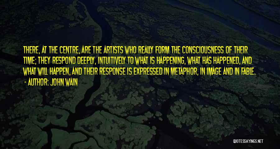 John Wain Quotes: There, At The Centre, Are The Artists Who Really Form The Consciousness Of Their Time; They Respond Deeply, Intuitively To