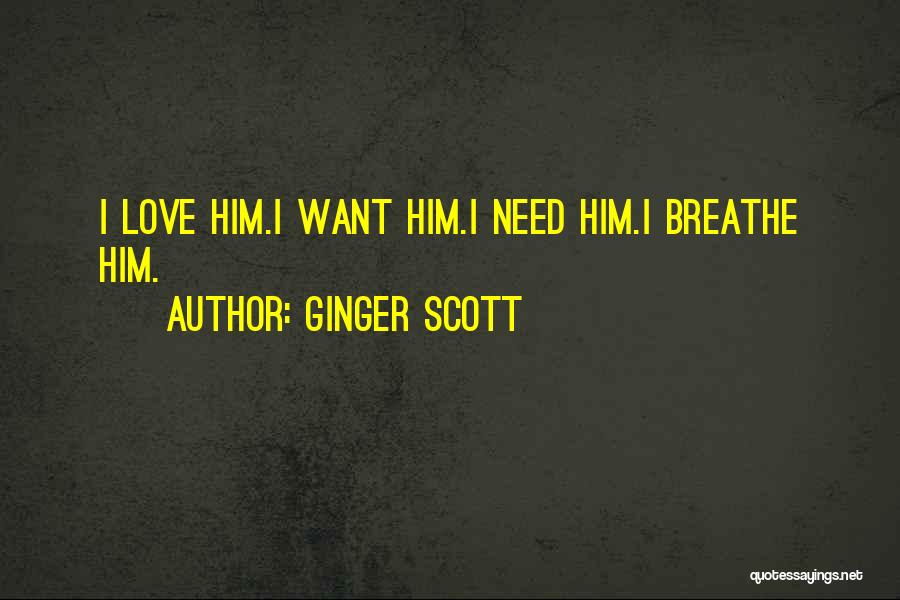 Ginger Scott Quotes: I Love Him.i Want Him.i Need Him.i Breathe Him.