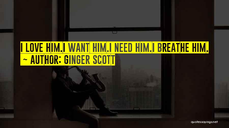 Ginger Scott Quotes: I Love Him.i Want Him.i Need Him.i Breathe Him.