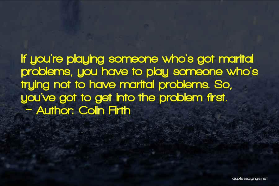 Colin Firth Quotes: If You're Playing Someone Who's Got Marital Problems, You Have To Play Someone Who's Trying Not To Have Marital Problems.