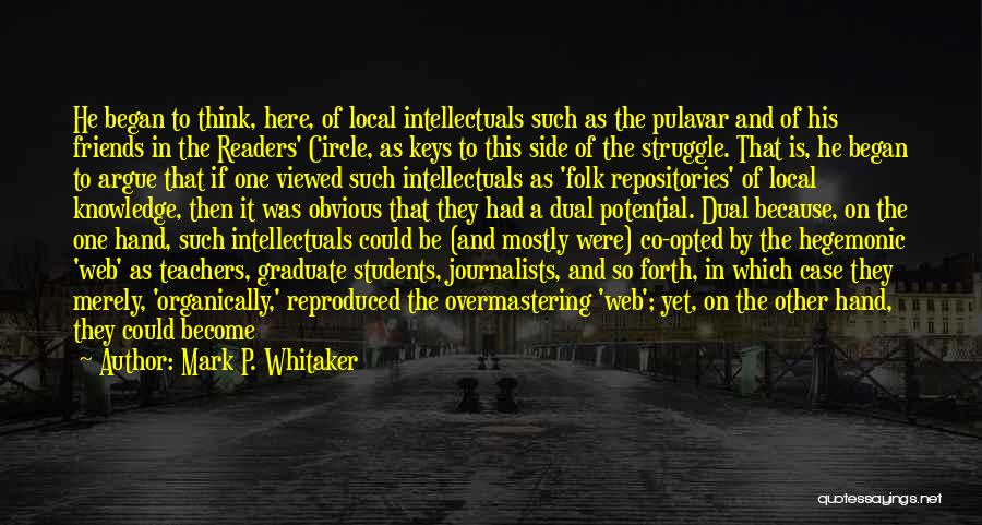 Mark P. Whitaker Quotes: He Began To Think, Here, Of Local Intellectuals Such As The Pulavar And Of His Friends In The Readers' Circle,