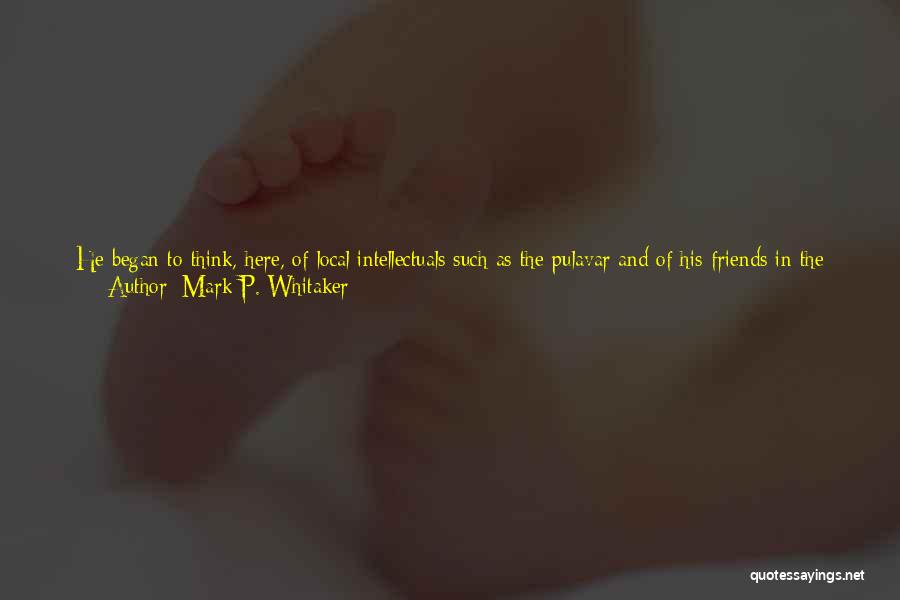 Mark P. Whitaker Quotes: He Began To Think, Here, Of Local Intellectuals Such As The Pulavar And Of His Friends In The Readers' Circle,