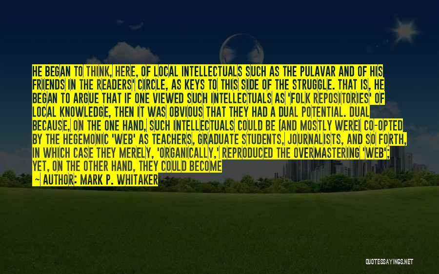 Mark P. Whitaker Quotes: He Began To Think, Here, Of Local Intellectuals Such As The Pulavar And Of His Friends In The Readers' Circle,