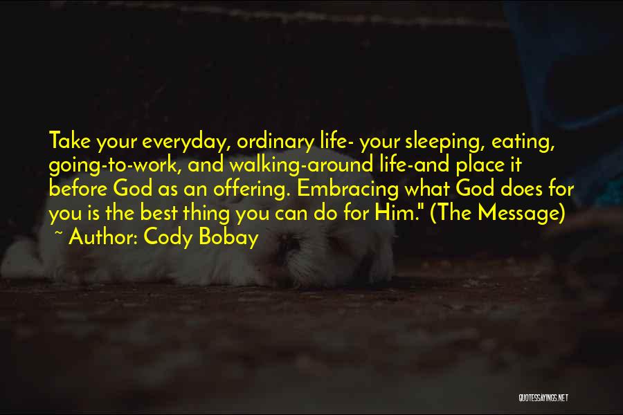 Cody Bobay Quotes: Take Your Everyday, Ordinary Life- Your Sleeping, Eating, Going-to-work, And Walking-around Life-and Place It Before God As An Offering. Embracing