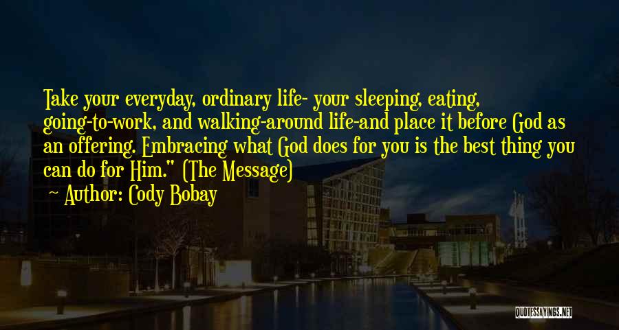 Cody Bobay Quotes: Take Your Everyday, Ordinary Life- Your Sleeping, Eating, Going-to-work, And Walking-around Life-and Place It Before God As An Offering. Embracing