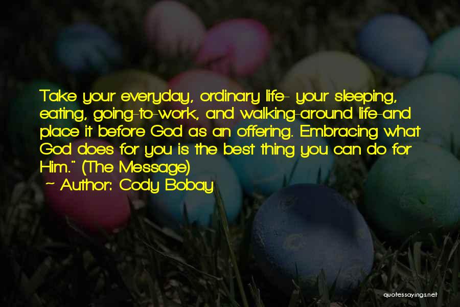 Cody Bobay Quotes: Take Your Everyday, Ordinary Life- Your Sleeping, Eating, Going-to-work, And Walking-around Life-and Place It Before God As An Offering. Embracing